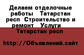 Делаем отделочные работы - Татарстан респ. Строительство и ремонт » Услуги   . Татарстан респ.